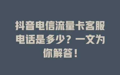 抖音电信流量卡客服电话是多少？一文为你解答！