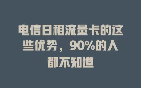 电信日租流量卡的这些优势，90%的人都不知道