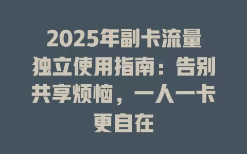 2025年副卡流量独立使用指南：告别共享烦恼，一人一卡更自在