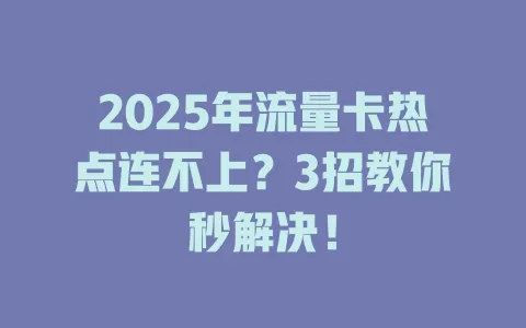 2025年流量卡热点连不上？3招教你秒解决！