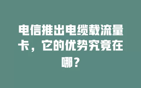 电信推出电缆载流量卡，它的优势究竟在哪？