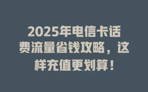 2025年电信卡话费流量省钱攻略，这样充值更划算！