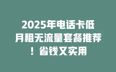 2025年电话卡低月租无流量套餐推荐！省钱又实用
