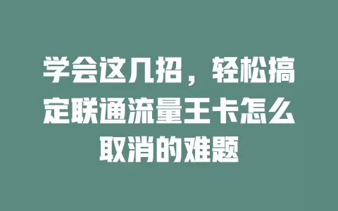 学会这几招，轻松搞定联通流量王卡怎么取消的难题