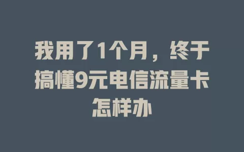 我用了1个月，终于搞懂9元电信流量卡怎样办