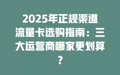 2025年正规渠道流量卡选购指南：三大运营商哪家更划算？