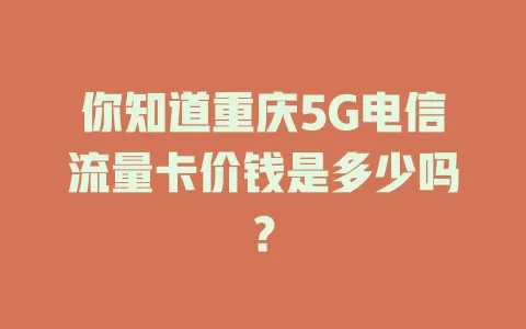 你知道重庆5G电信流量卡价钱是多少吗？
