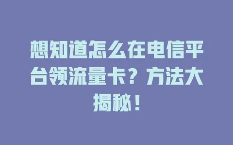 想知道怎么在电信平台领流量卡？方法大揭秘！