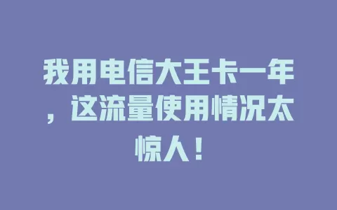 我用电信大王卡一年，这流量使用情况太惊人！