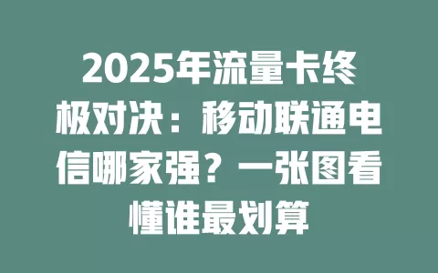 2025年流量卡终极对决：移动联通电信哪家强？一张图看懂谁最划算