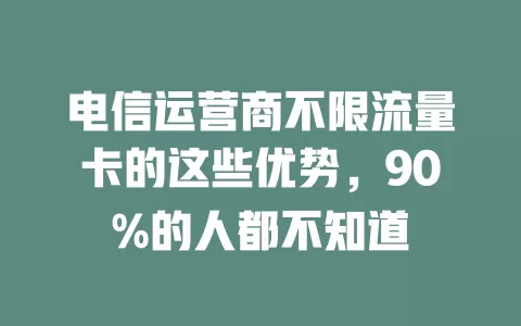 电信运营商不限流量卡的这些优势，90%的人都不知道
