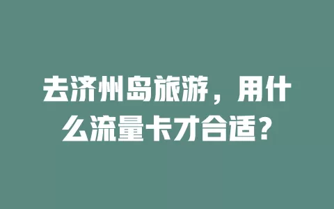 去济州岛旅游，用什么流量卡才合适？