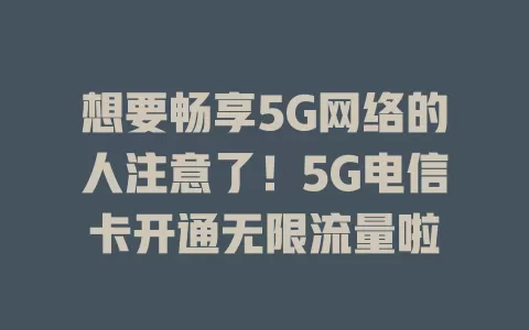 想要畅享5G网络的人注意了！5G电信卡开通无限流量啦