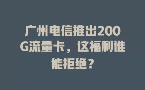 广州电信推出200G流量卡，这福利谁能拒绝？