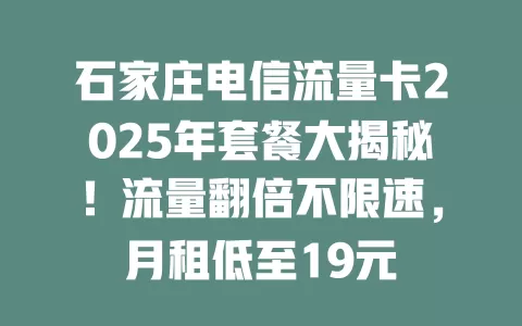 石家庄电信流量卡2025年套餐大揭秘！流量翻倍不限速，月租低至19元