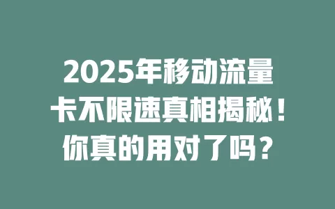 2025年移动流量卡不限速真相揭秘！你真的用对了吗？
