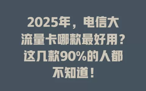 2025年，电信大流量卡哪款最好用？这几款90%的人都不知道！