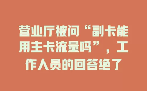 营业厅被问“副卡能用主卡流量吗”，工作人员的回答绝了