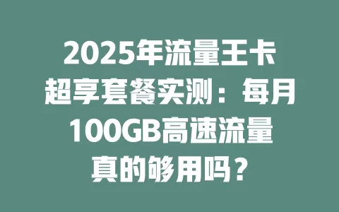 2025年流量王卡超享套餐实测：每月100GB高速流量真的够用吗？