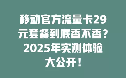 移动官方流量卡29元套餐到底香不香？2025年实测体验大公开！