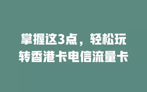 掌握这3点，轻松玩转香港卡电信流量卡