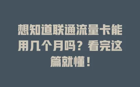 想知道联通流量卡能用几个月吗？看完这篇就懂！