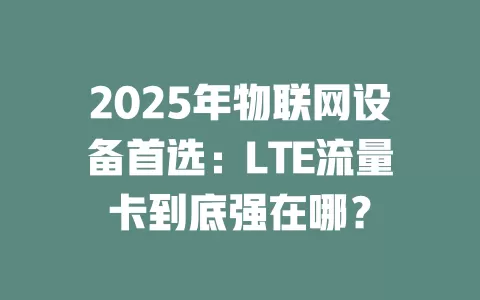 2025年物联网设备首选：LTE流量卡到底强在哪？