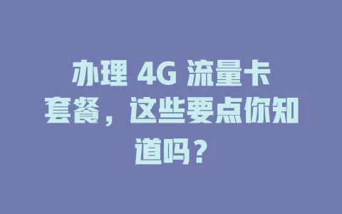 办理 4G 流量卡套餐，这些要点你知道吗？