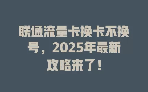 联通流量卡换卡不换号，2025年最新攻略来了！