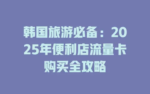 韩国旅游必备：2025年便利店流量卡购买全攻略
