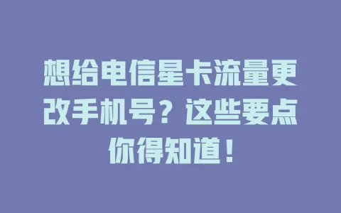 想给电信星卡流量更改手机号？这些要点你得知道！