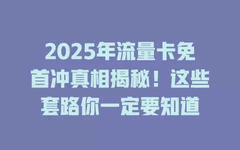 2025年流量卡免首冲真相揭秘！这些套路你一定要知道