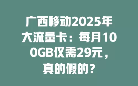 广西移动2025年大流量卡：每月100GB仅需29元，真的假的？