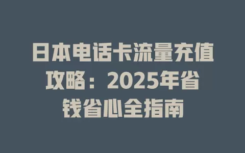 日本电话卡流量充值攻略：2025年省钱省心全指南
