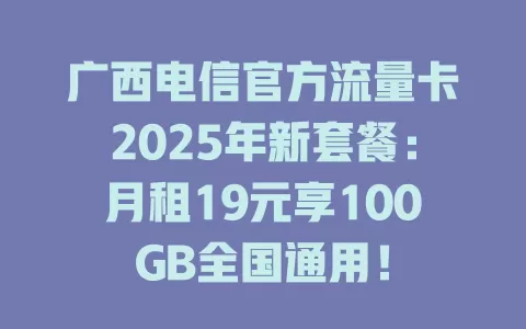 广西电信官方流量卡2025年新套餐：月租19元享100GB全国通用！