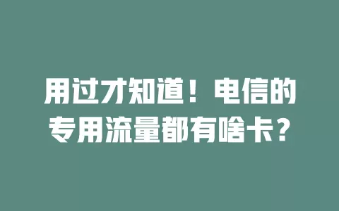 用过才知道！电信的专用流量都有啥卡？