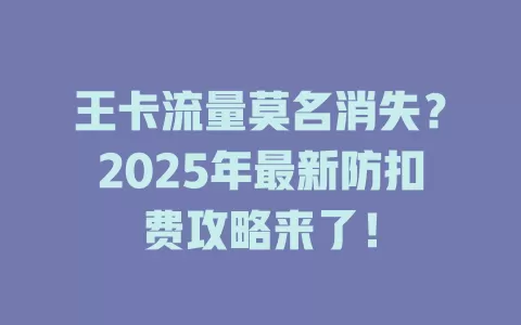 王卡流量莫名消失？2025年最新防扣费攻略来了！