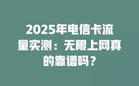 2025年电信卡流量实测：无限上网真的靠谱吗？