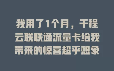 我用了1个月，千程云联联通流量卡给我带来的惊喜超乎想象