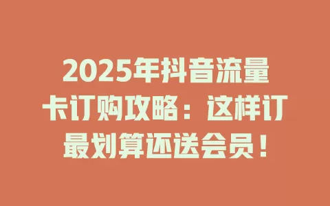 2025年抖音流量卡订购攻略：这样订最划算还送会员！