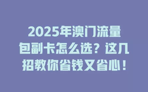2025年澳门流量包副卡怎么选？这几招教你省钱又省心！