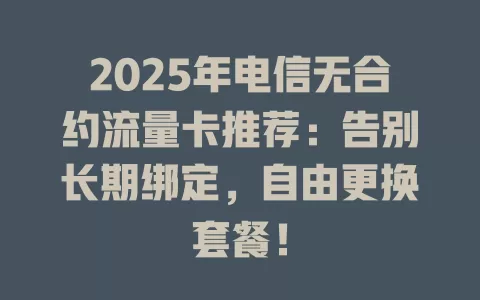 2025年电信无合约流量卡推荐：告别长期绑定，自由更换套餐！