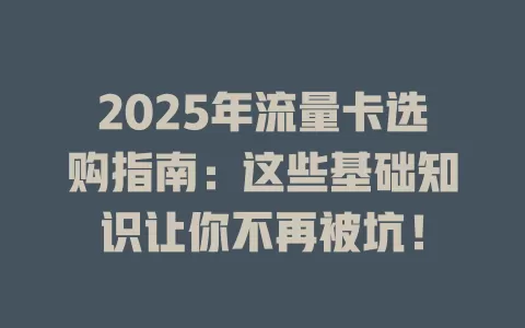 2025年流量卡选购指南：这些基础知识让你不再被坑！