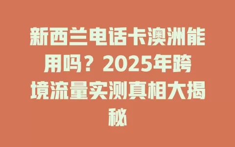 新西兰电话卡澳洲能用吗？2025年跨境流量实测真相大揭秘