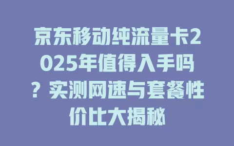 京东移动纯流量卡2025年值得入手吗？实测网速与套餐性价比大揭秘