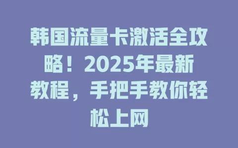 韩国流量卡激活全攻略！2025年最新教程，手把手教你轻松上网