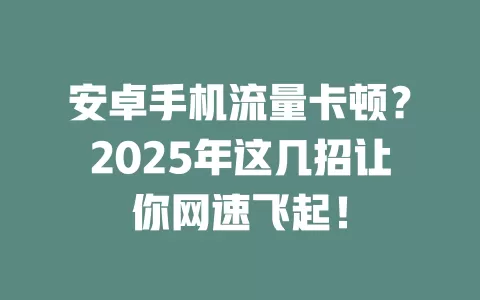 安卓手机流量卡顿？2025年这几招让你网速飞起！