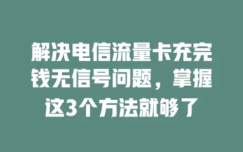 解决电信流量卡充完钱无信号问题，掌握这3个方法就够了