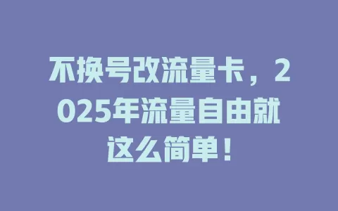 不换号改流量卡，2025年流量自由就这么简单！