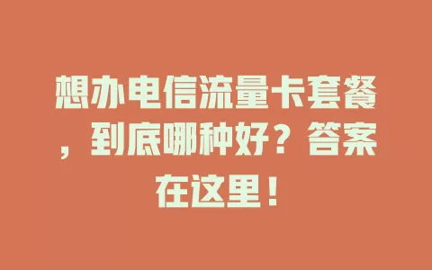 想办电信流量卡套餐，到底哪种好？答案在这里！
